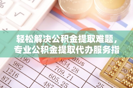 五指山轻松解决公积金提取难题，专业公积金提取代办服务指南