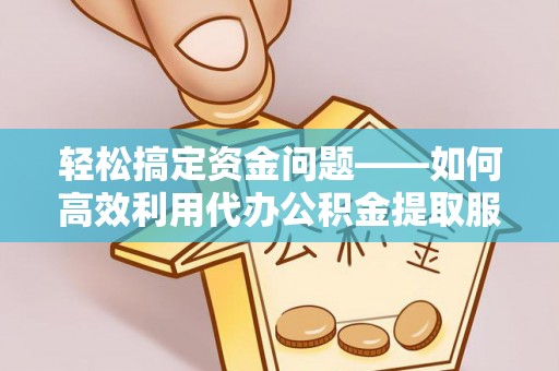 五指山轻松搞定资金问题——如何高效利用代办公积金提取服务
