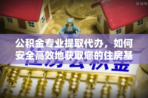 五指山公积金专业提取代办，如何安全高效地获取您的住房基金
