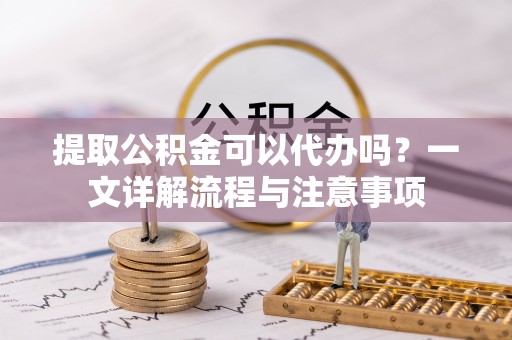 五指山提取公积金可以代办吗？一文详解流程与注意事项