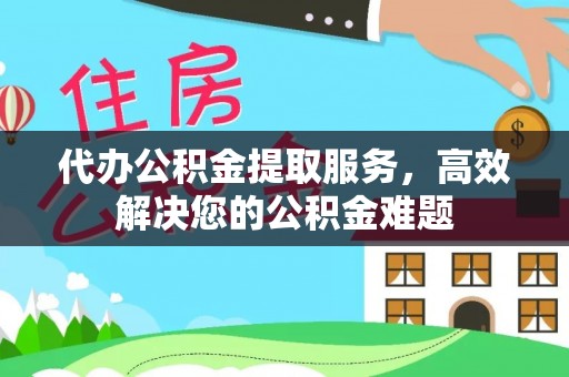 五指山代办公积金提取服务，高效解决您的公积金难题