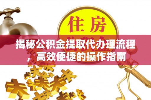五指山揭秘公积金提取代办理流程，高效便捷的操作指南