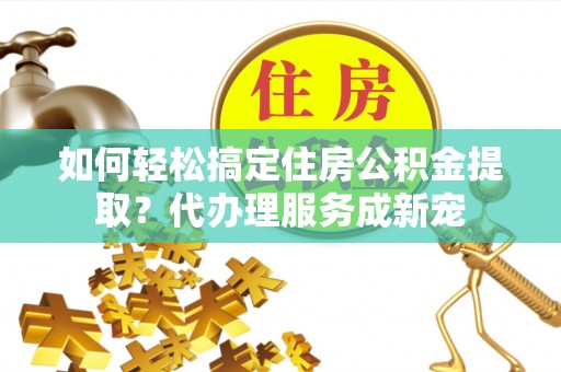五指山如何轻松搞定住房公积金提取？代办理服务成新宠