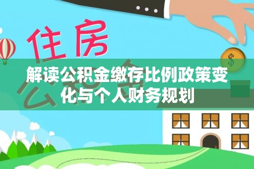 五指山解读公积金缴存比例政策变化与个人财务规划