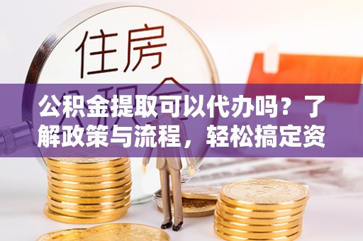 五指山公积金提取可以代办吗？了解政策与流程，轻松搞定资金提取