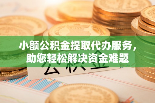 五指山小额公积金提取代办服务，助您轻松解决资金难题
