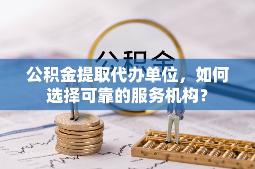 五指山公积金提取代办单位，如何选择可靠的服务机构？