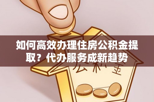 五指山如何高效办理住房公积金提取？代办服务成新趋势