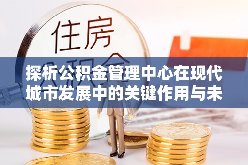 五指山探析公积金管理中心在现代城市发展中的关键作用与未来趋势