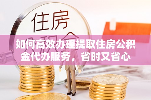 五指山如何高效办理提取住房公积金代办服务，省时又省心