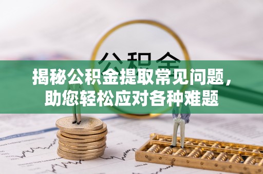 五指山揭秘公积金提取常见问题，助您轻松应对各种难题