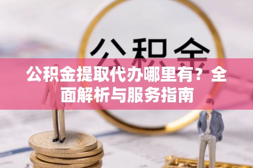 五指山公积金提取代办哪里有？全面解析与服务指南