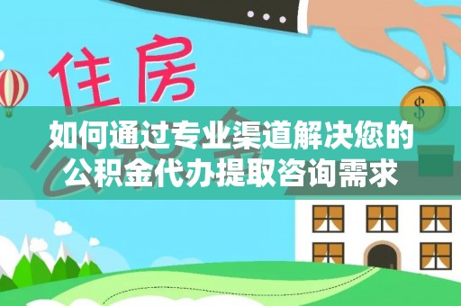 五指山如何通过专业渠道解决您的公积金代办提取咨询需求