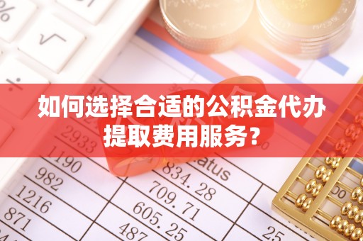 五指山如何选择合适的公积金代办提取费用服务？