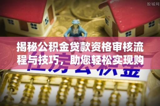 五指山揭秘公积金贷款资格审核流程与技巧，助您轻松实现购房梦想