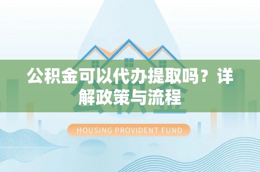 五指山公积金可以代办提取吗？详解政策与流程