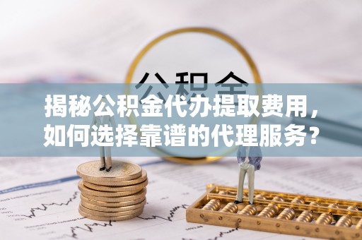 五指山揭秘公积金代办提取费用，如何选择靠谱的代理服务？