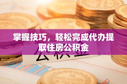五指山掌握技巧，轻松完成代办提取住房公积金