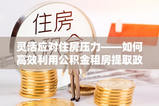 五指山灵活应对住房压力——如何高效利用公积金租房提取政策