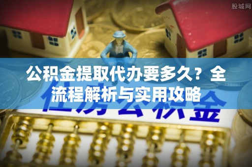 五指山公积金提取代办要多久？全流程解析与实用攻略
