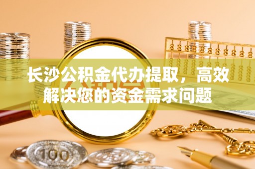 五指山长沙公积金代办提取，高效解决您的资金需求问题