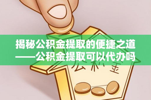 五指山揭秘公积金提取的便捷之道——公积金提取可以代办吗？