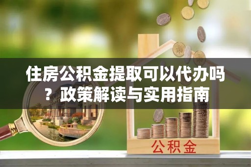 五指山住房公积金提取可以代办吗？政策解读与实用指南