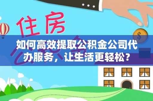 五指山如何高效提取公积金公司代办服务，让生活更轻松？