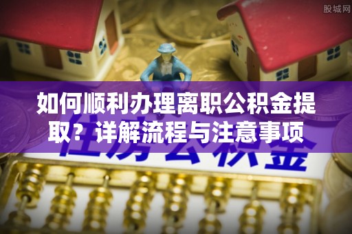 五指山如何顺利办理离职公积金提取？详解流程与注意事项