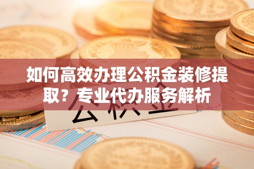 五指山如何高效办理公积金装修提取？专业代办服务解析