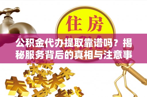 五指山公积金代办提取靠谱吗？揭秘服务背后的真相与注意事项