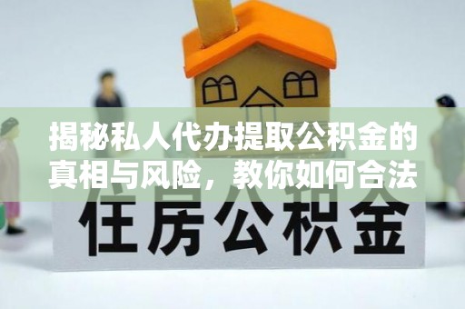 五指山揭秘私人代办提取公积金的真相与风险，教你如何合法高效操作
