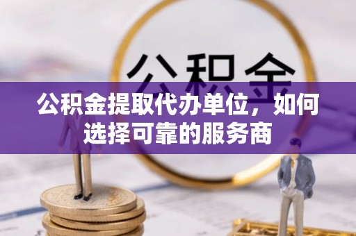 五指山公积金提取代办单位，如何选择可靠的服务商