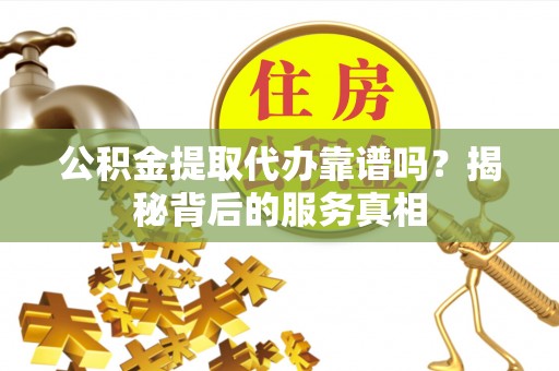 五指山公积金提取代办靠谱吗？揭秘背后的服务真相