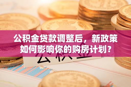 五指山公积金贷款调整后，新政策如何影响你的购房计划？