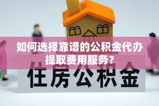 五指山如何选择靠谱的公积金代办提取费用服务？