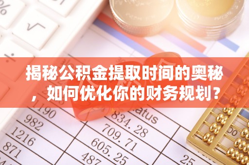 五指山揭秘公积金提取时间的奥秘，如何优化你的财务规划？