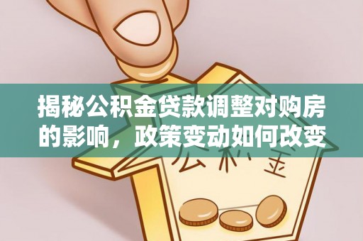 五指山揭秘公积金贷款调整对购房的影响，政策变动如何改变你的买房计划