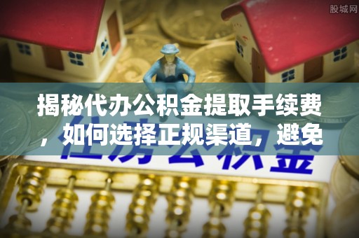 五指山揭秘代办公积金提取手续费，如何选择正规渠道，避免上当受骗