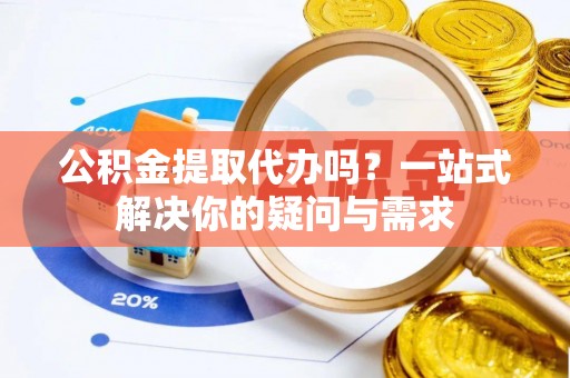 五指山公积金提取代办吗？一站式解决你的疑问与需求