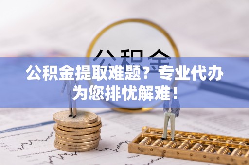 五指山公积金提取难题？专业代办为您排忧解难！