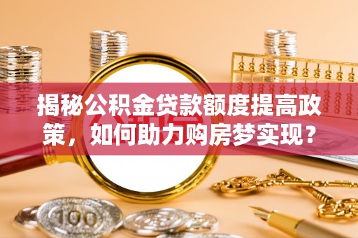 五指山揭秘公积金贷款额度提高政策，如何助力购房梦实现？