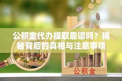 五指山公积金代办提取靠谱吗？揭秘背后的真相与注意事项
