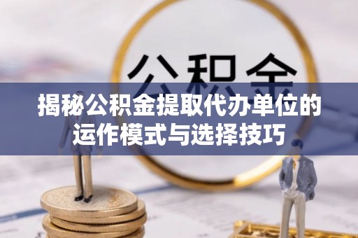 五指山揭秘公积金提取代办单位的运作模式与选择技巧