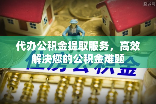 五指山代办公积金提取服务，高效解决您的公积金难题