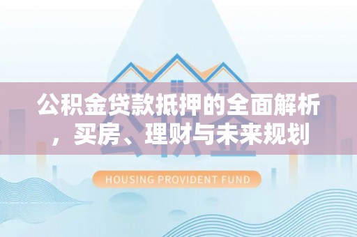 五指山公积金贷款抵押的全面解析，买房、理财与未来规划