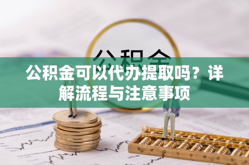 五指山公积金可以代办提取吗？详解流程与注意事项