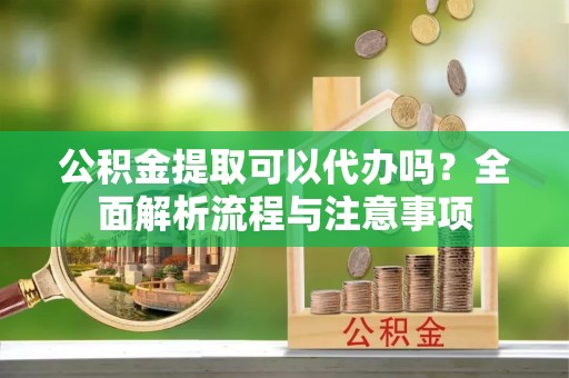 五指山公积金提取可以代办吗？全面解析流程与注意事项