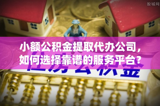 五指山小额公积金提取代办公司，如何选择靠谱的服务平台？