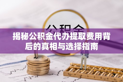 五指山揭秘公积金代办提取费用背后的真相与选择指南